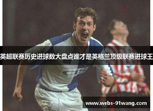 英超联赛历史进球数大盘点谁才是英格兰顶级联赛进球王